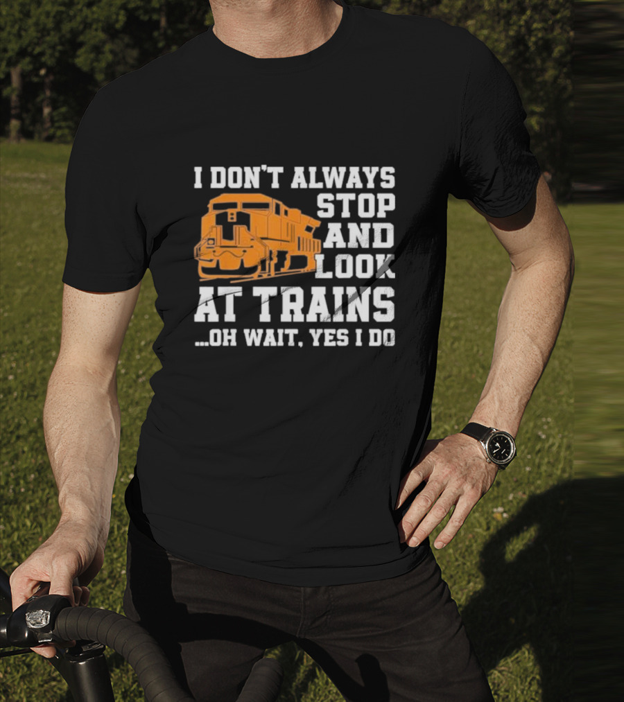 I Don’t Always Stop And Look At Trains Oh Wait Yes I Do T-Shirt