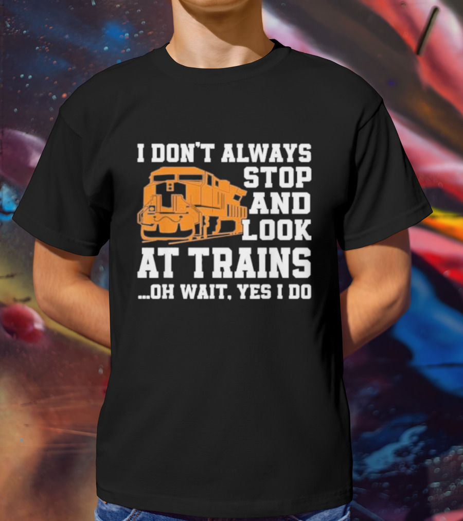 I Don’t Always Stop And Look At Trains Oh Wait Yes I Do T-Shirt