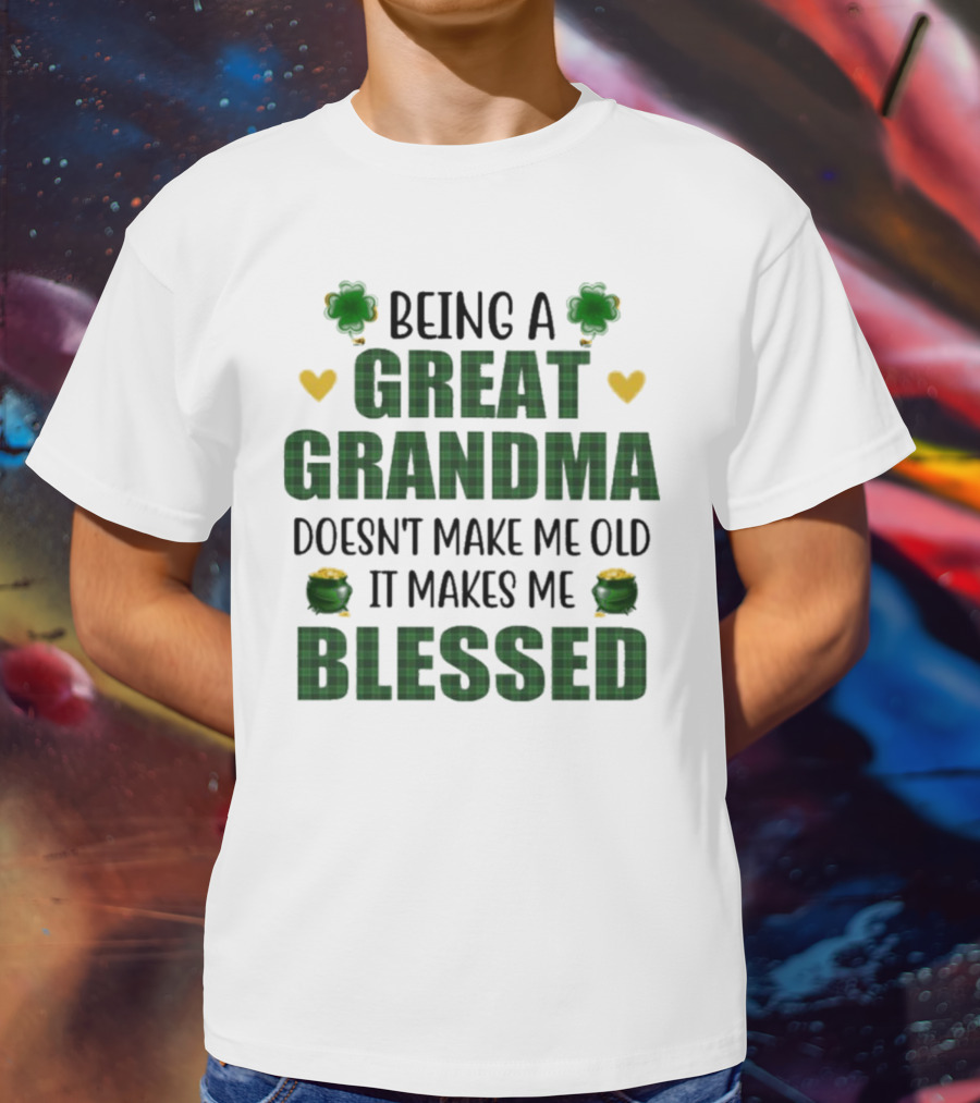 Being A Great Grandma Doesn’t Make Me Old It Makes Me Blessed St Patrick’s Day Shamrocks And Hearts T-Shirt