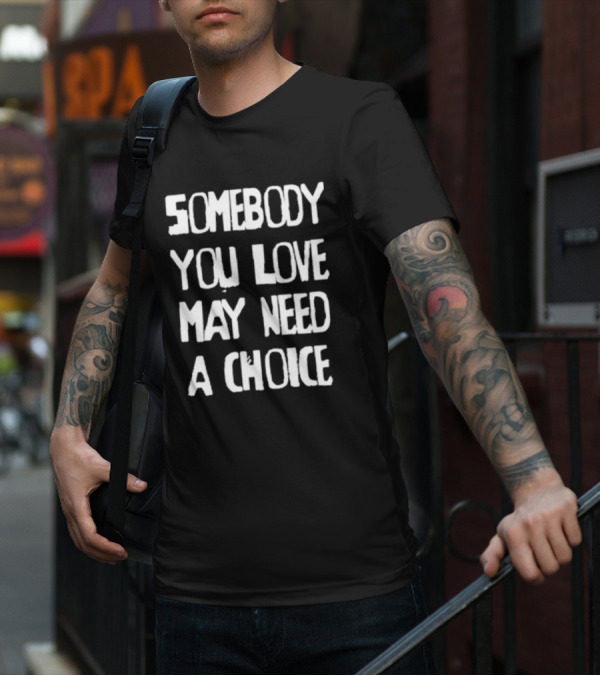 Somebody You Love May Need A Choice T-Shirt