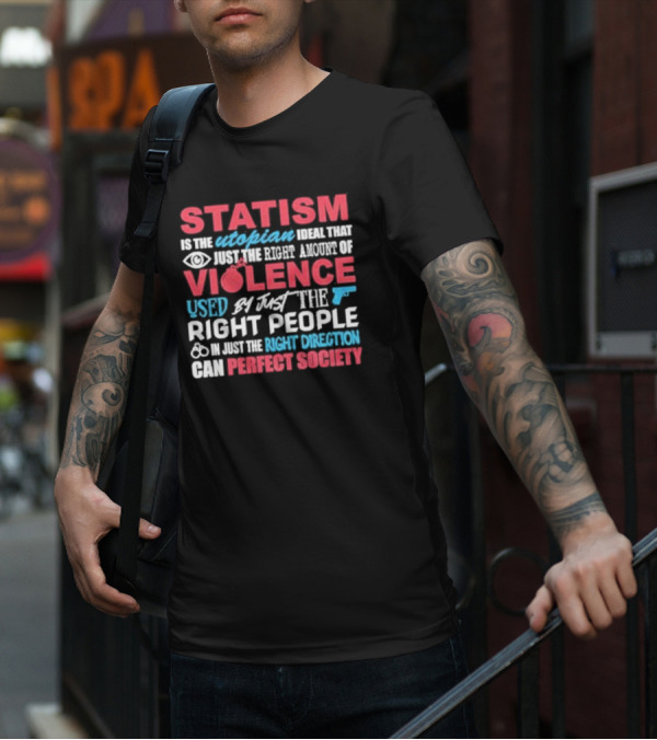 Statism Is The Utopian Ideal That Just The Right Amount Of Violence Used By Just The Right People In Just The Right Direction Can Perfect Society T-Shirt
