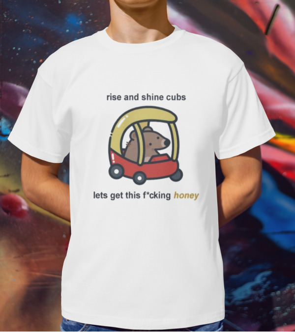 Rise And Shine Cubs Lets Get This Fcking Honey Bear In Toy Car T-Shirt