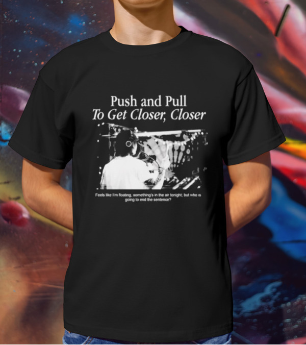 Push And Pull To Get Closer Closer Feels Like I'm Floating Something's In The Air Tonight T-Shirt