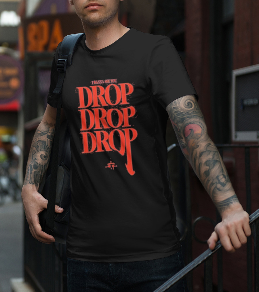 I WANNA SEE YOU DROP DROP DROP T-Shirt