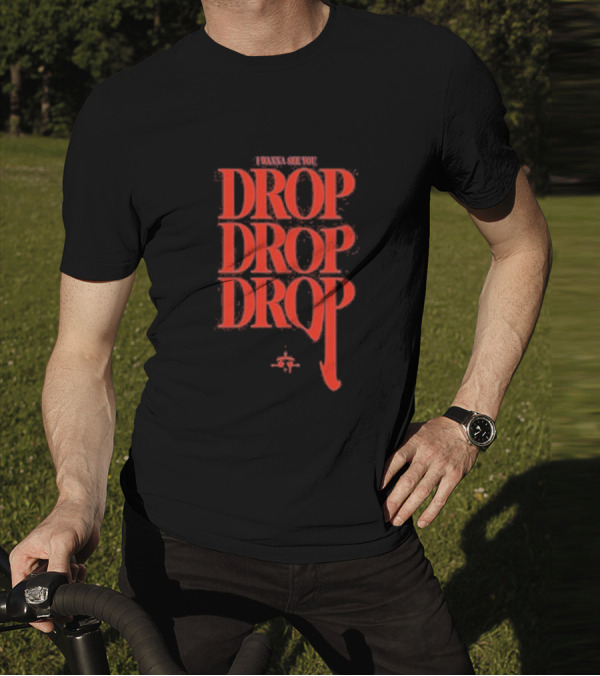 I WANNA SEE YOU DROP DROP DROP T-Shirt