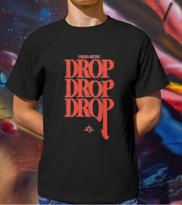 I WANNA SEE YOU DROP DROP DROP T-Shirt