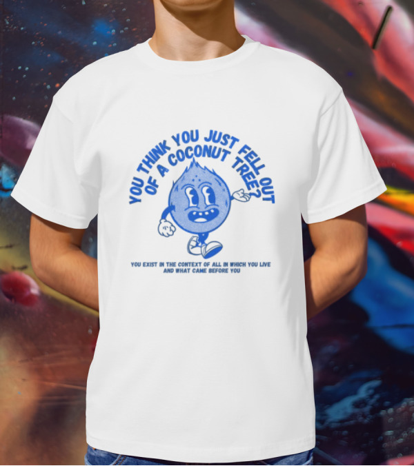 You Think You Just Fell Out Of A Coconut Tree You Exist In The Context Of All In Which You Live And What Came Before You T-Shirt