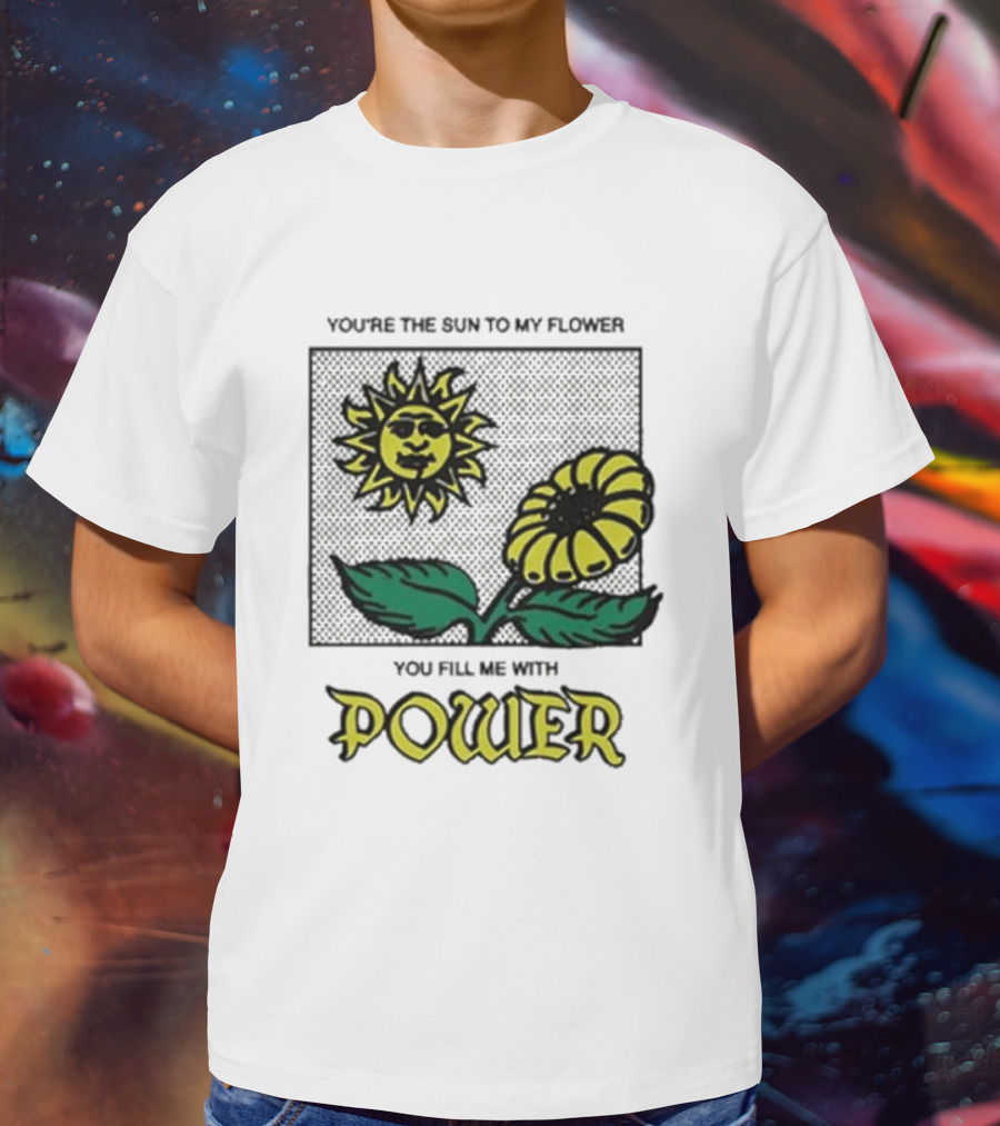 You’re The Sun To My Flower You Fill Me With Power Sunflower T-Shirt