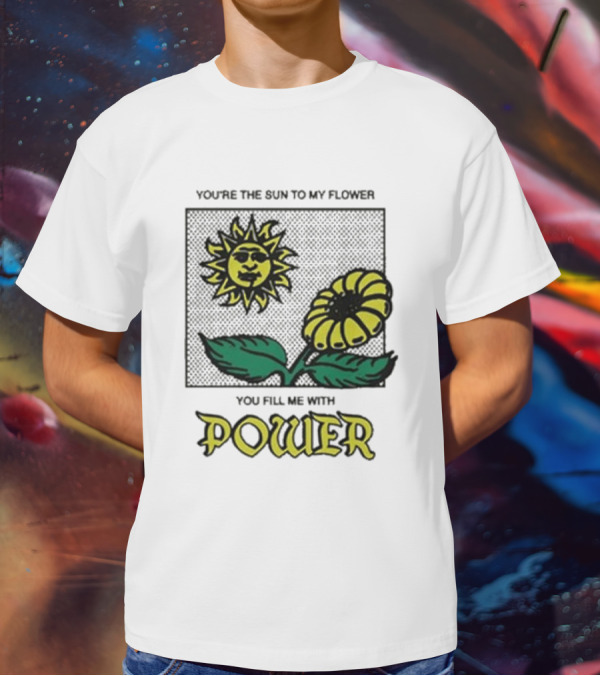 You’re The Sun To My Flower You Fill Me With Power Sunflower T-Shirt