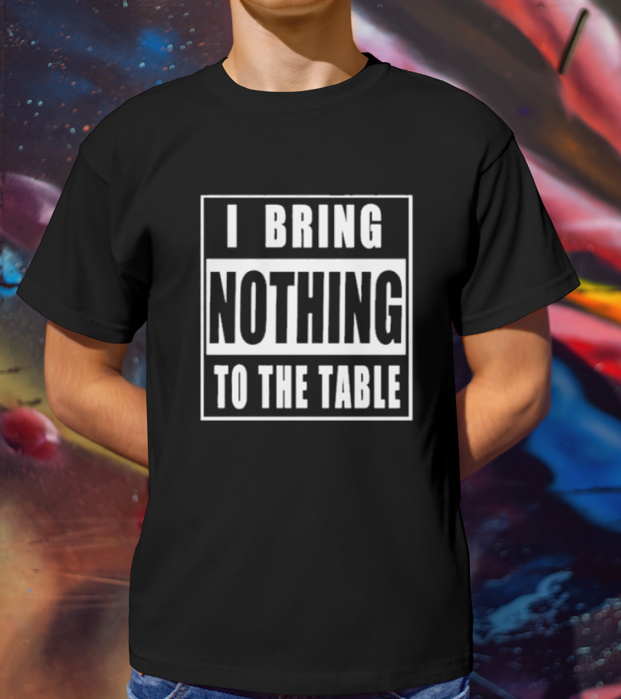 I Bring Nothing To The Table T-Shirt