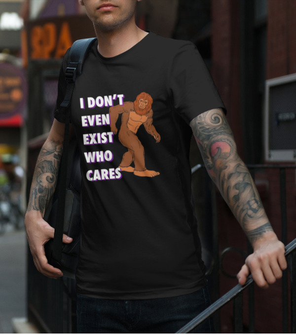 I Don’t Even Exist Who Cares Bigfoot Sasquatch T-Shirt