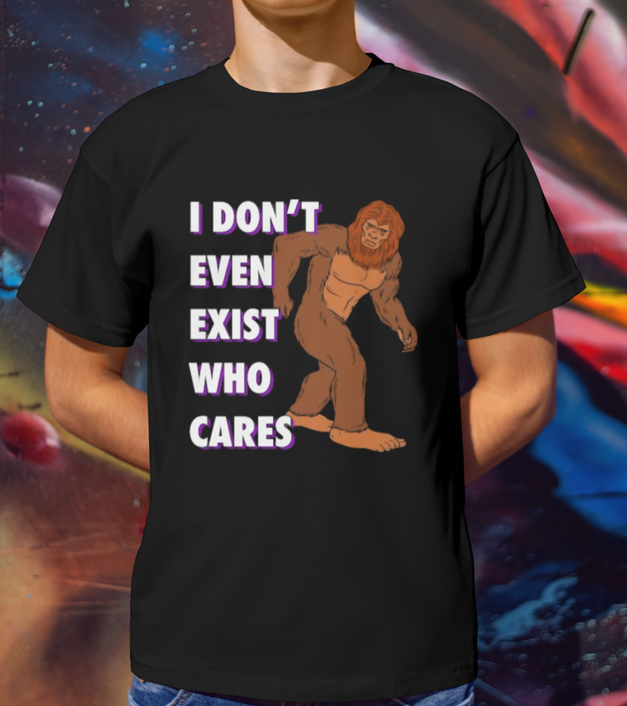 I Don’t Even Exist Who Cares Bigfoot Sasquatch T-Shirt