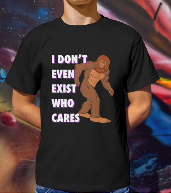 I Don’t Even Exist Who Cares Bigfoot Sasquatch T-Shirt