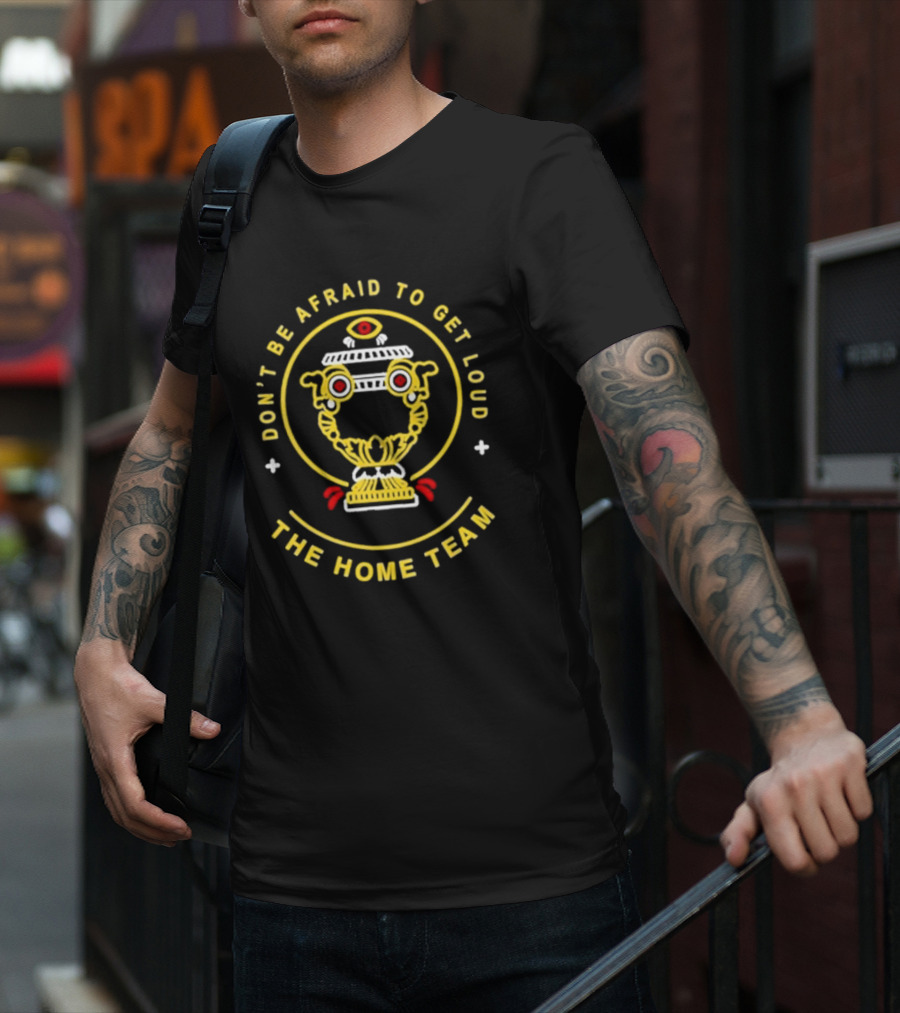 Don't Be Afraid To Get Loud The Home Team Eye T-Shirt
