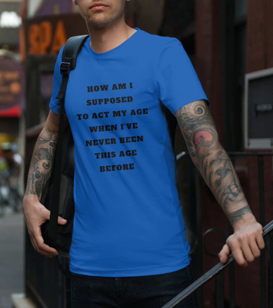 Unethicalthreads Merch How Am I Supposed To Act My Age When I've Never Been This Age Before T-Shirt