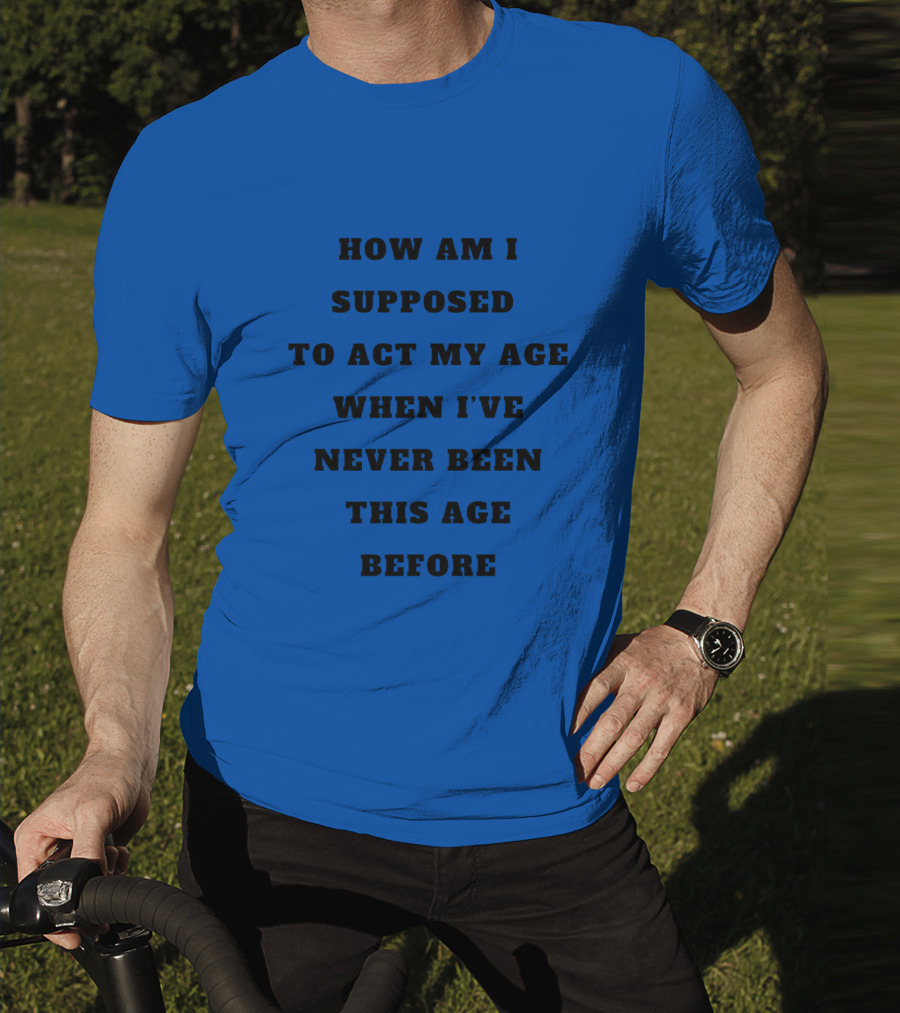 Unethicalthreads Merch How Am I Supposed To Act My Age When I've Never Been This Age Before T-Shirt