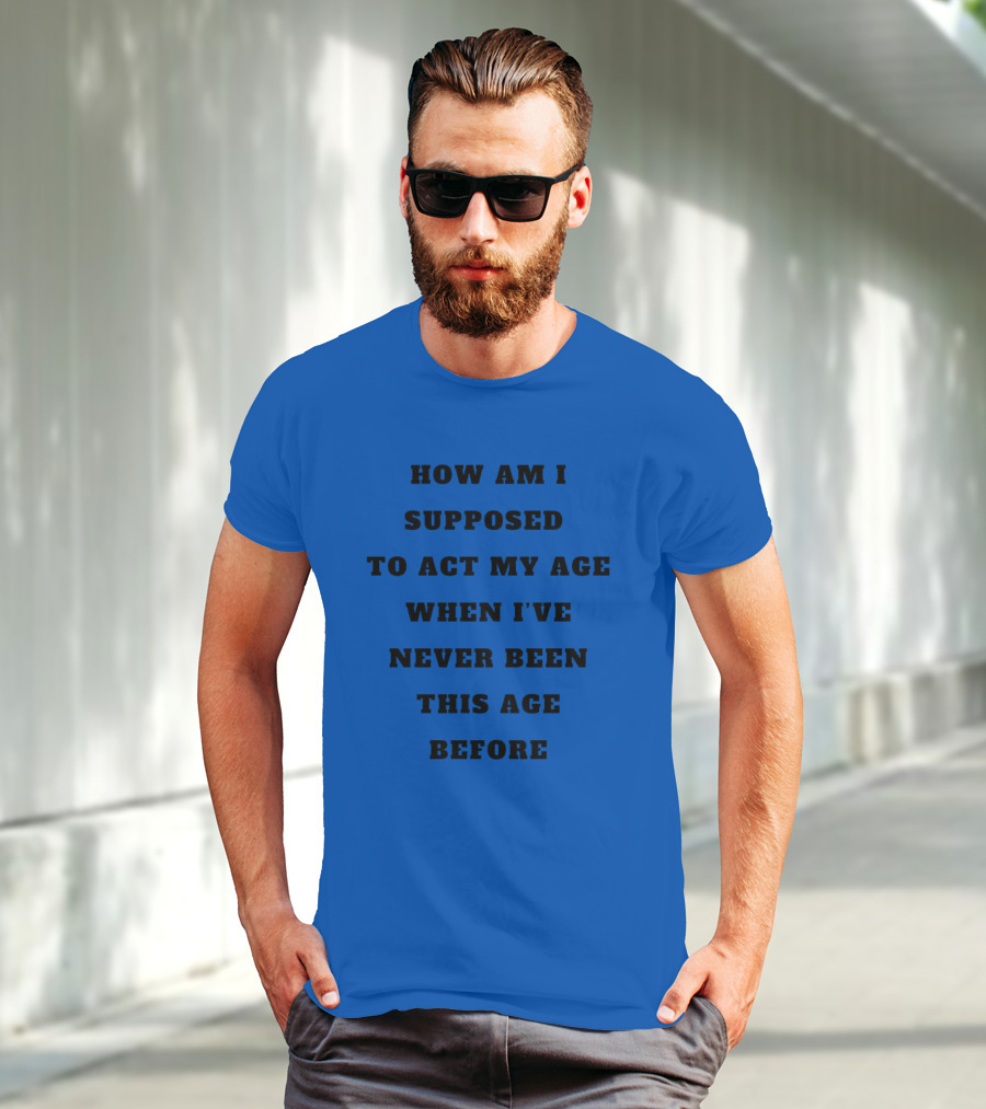 Unethicalthreads Merch How Am I Supposed To Act My Age When I've Never Been This Age Before T-Shirt