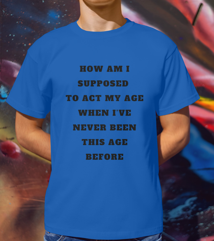 Unethicalthreads Merch How Am I Supposed To Act My Age When I've Never Been This Age Before T-Shirt