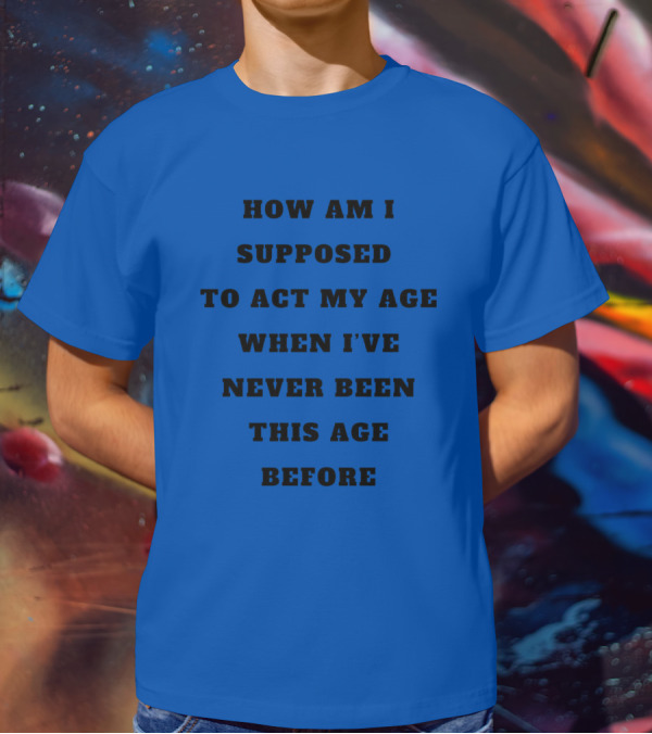 Unethicalthreads Merch How Am I Supposed To Act My Age When I've Never Been This Age Before T-Shirt