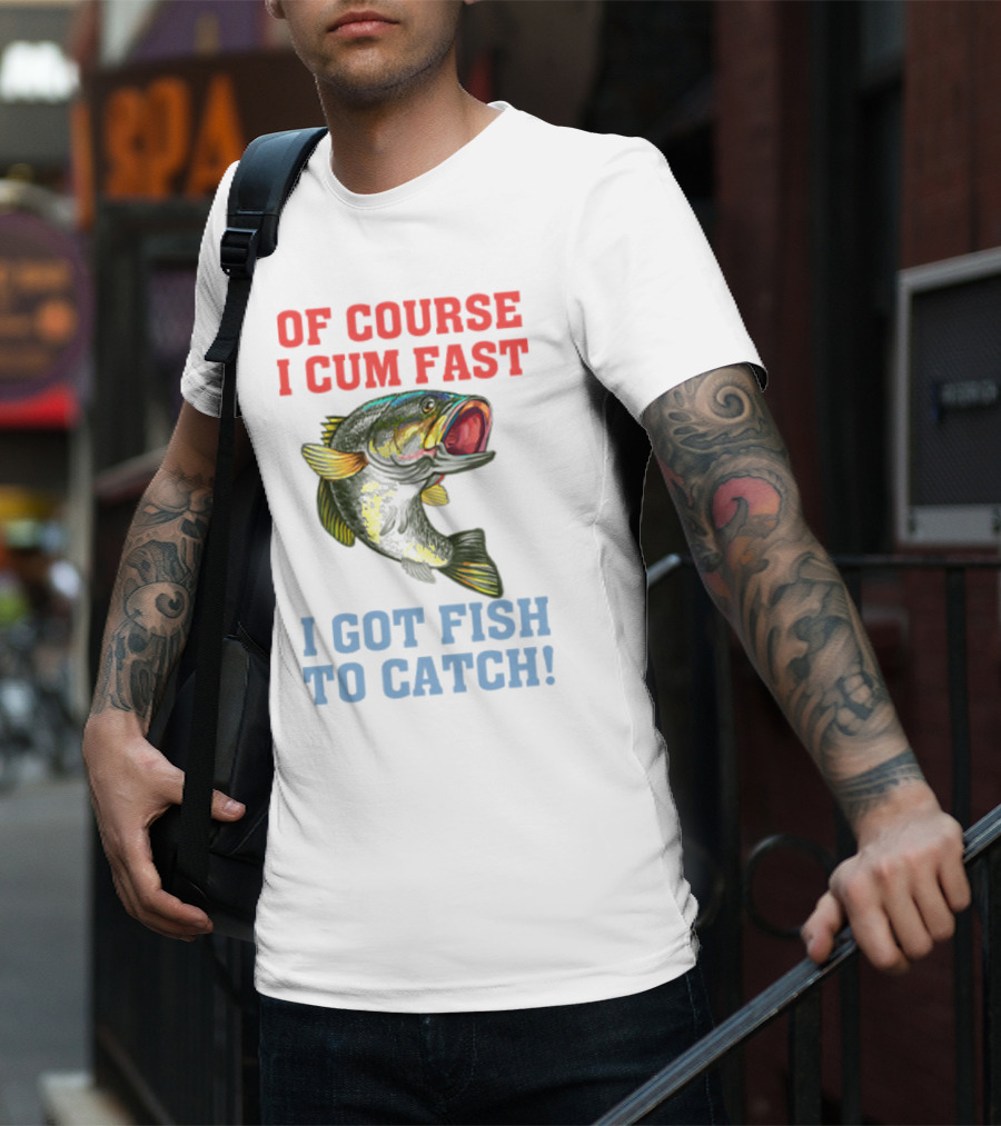 OF COURSE I CUM FAST I GOT FISH TO CATCH T-Shirt