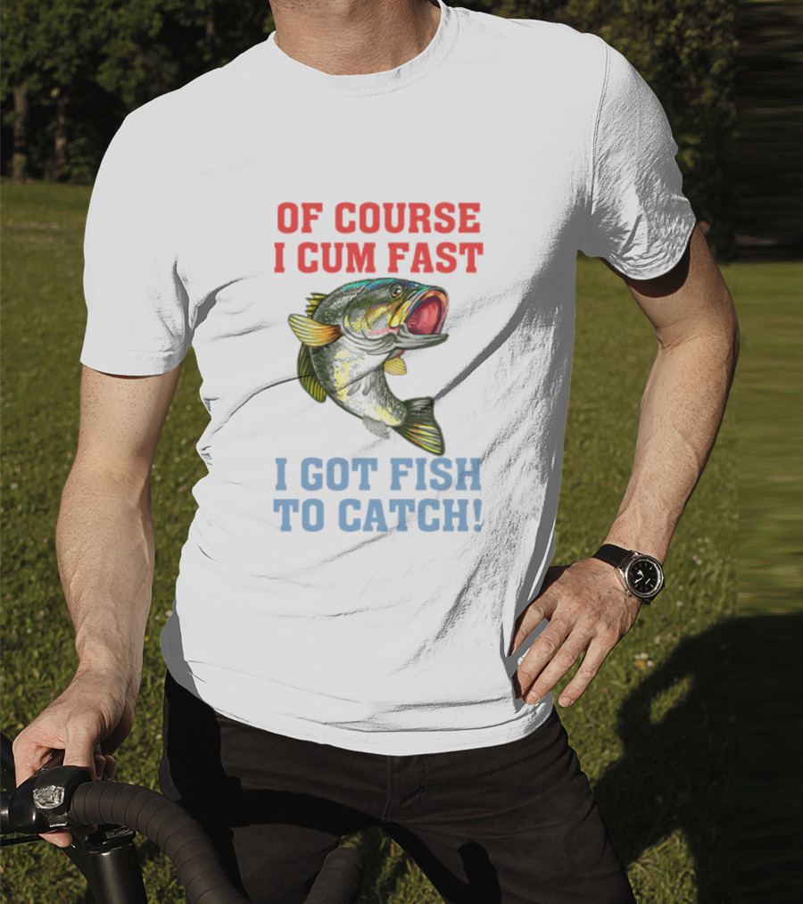 OF COURSE I CUM FAST I GOT FISH TO CATCH T-Shirt