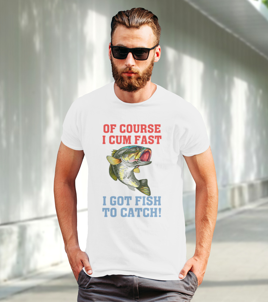 OF COURSE I CUM FAST I GOT FISH TO CATCH T-Shirt