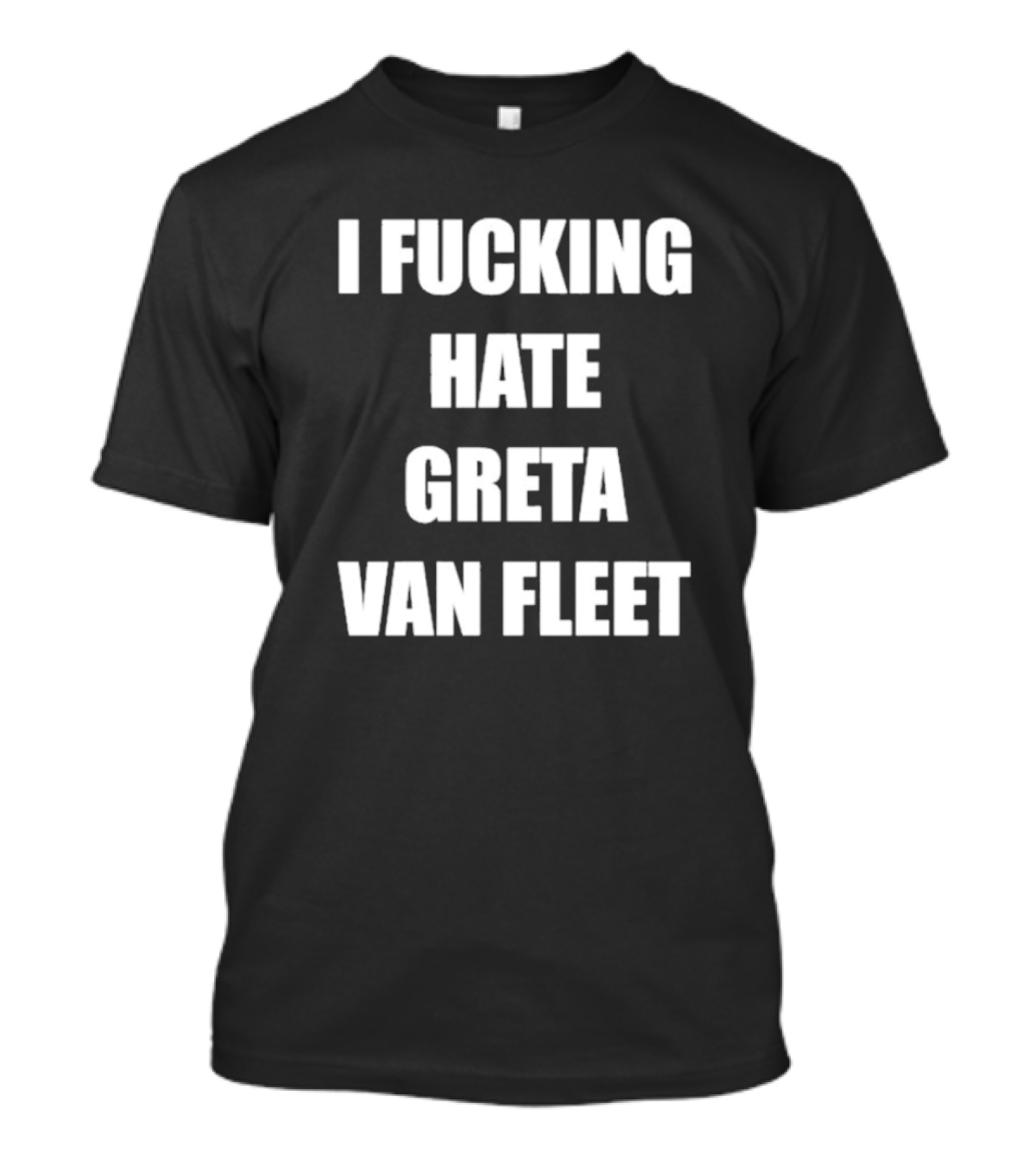 I Fcking Hate Greta Van Fleet Music Band Message T-Shirt