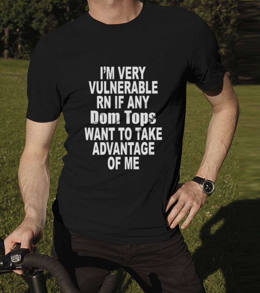 I'M Very Vulnerable RN If Any Dom Tops Want To Take Advantage Of Me T-Shirt