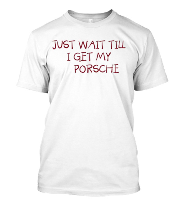 JUST WAIT TILL I GET MY PORSCHE T-Shirt