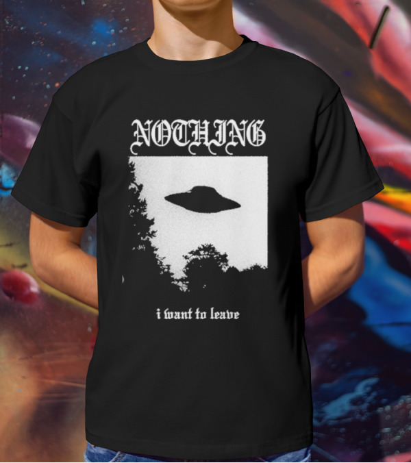 NOTHING I Want To Leave UFO T-Shirt