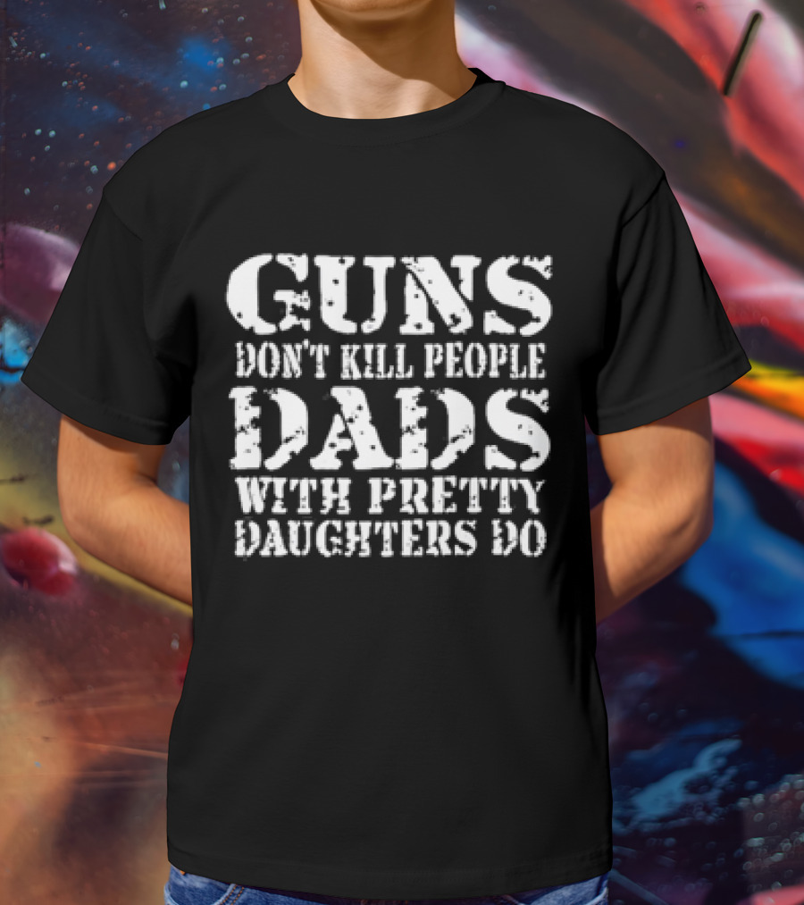 Guns Don’t Kill People Dads With Pretty Daughters Do T-Shirt