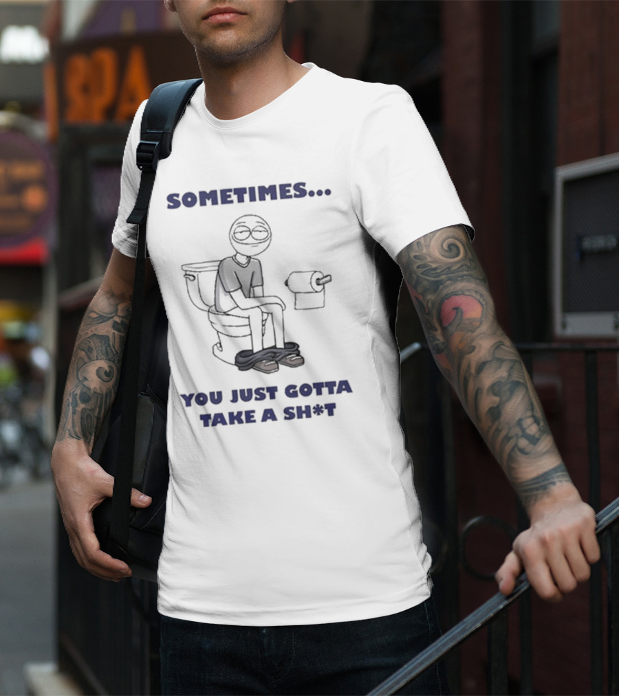 Sometimes You Just Gotta Take A Sh*t Funny Toilet Humor T-Shirt