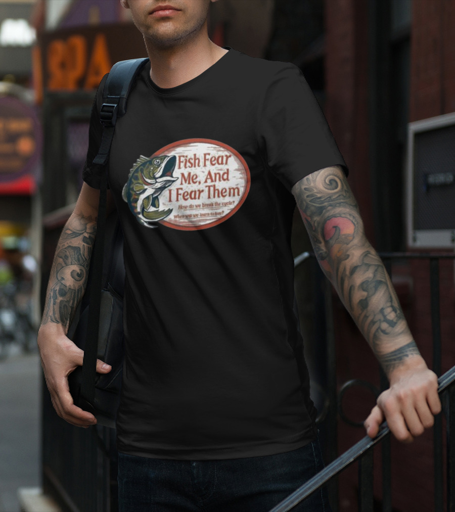 Fish Fear Me And I Fear Them How Do We Break The Cycle When Will We Learn To Love T-Shirt