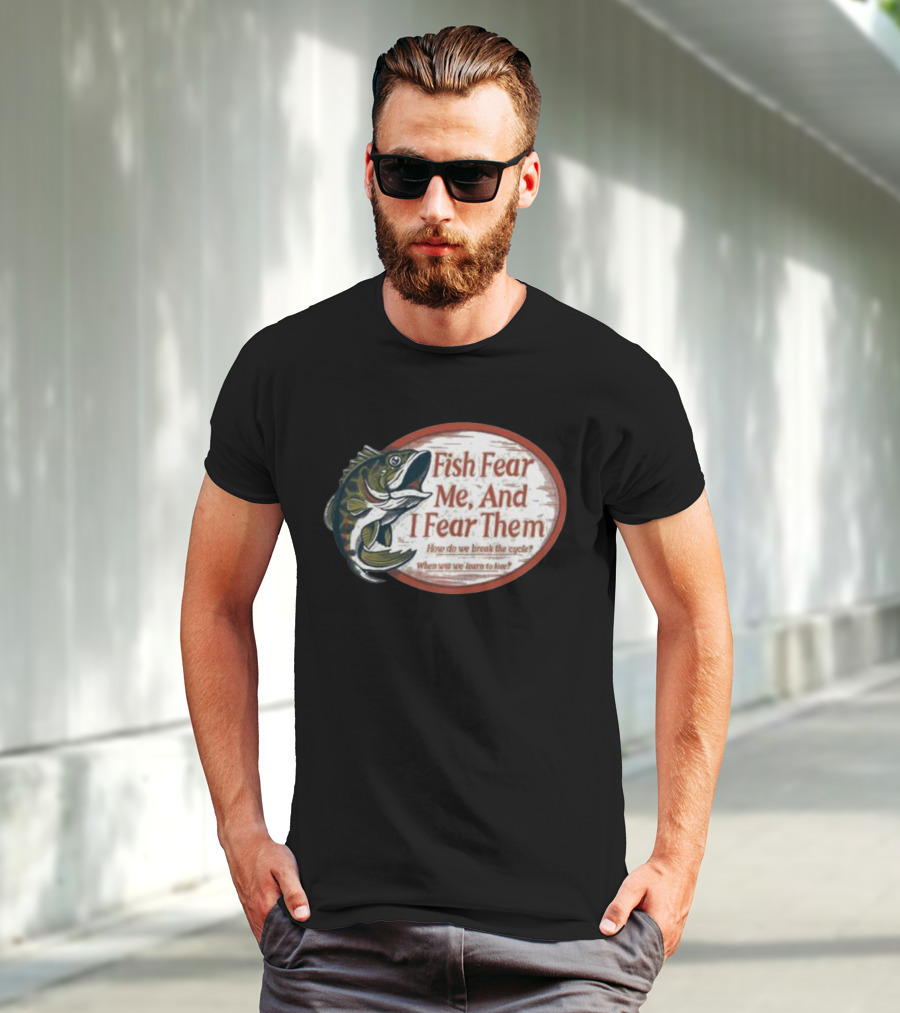 Fish Fear Me And I Fear Them How Do We Break The Cycle When Will We Learn To Love T-Shirt