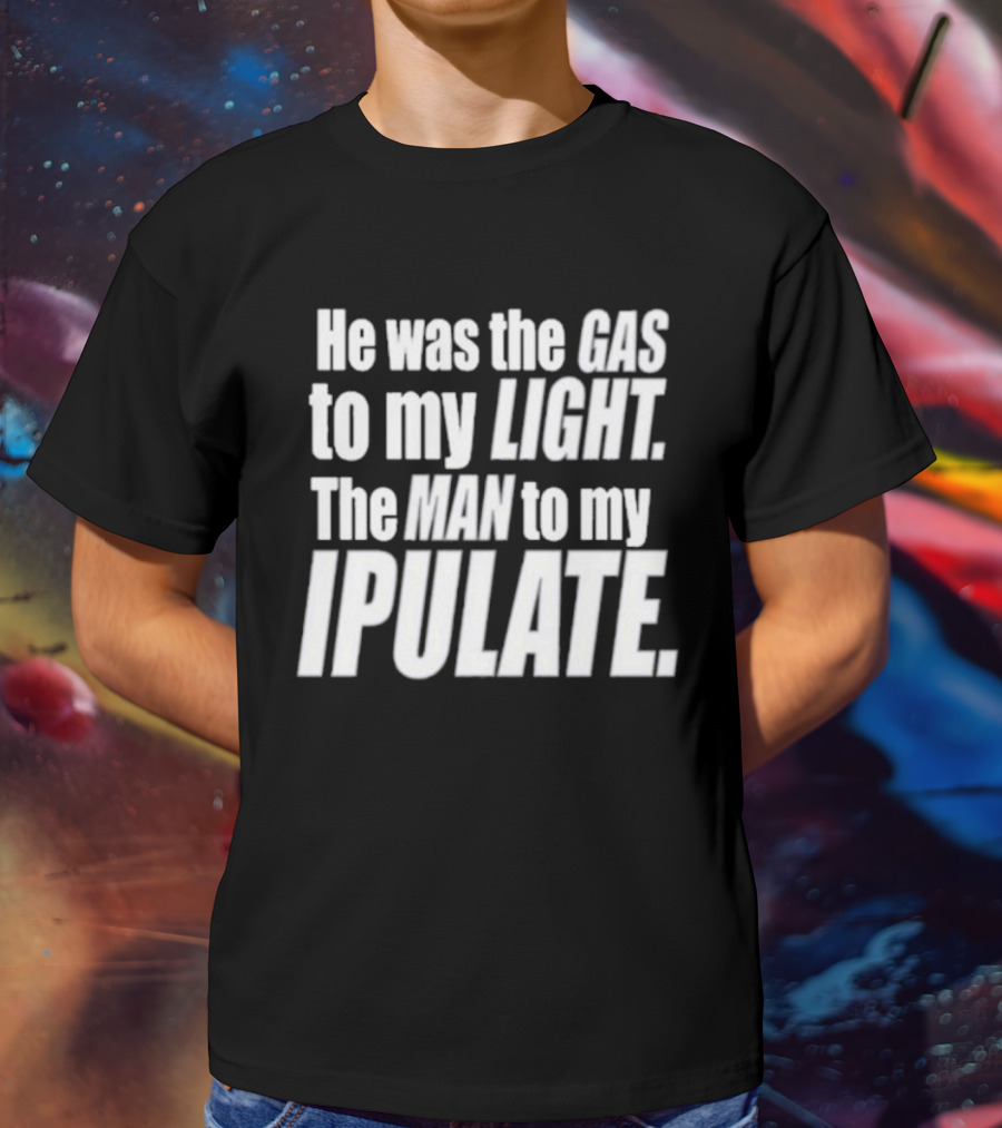 He Was The Gas To My Light The Man To My Ipulate T-Shirt