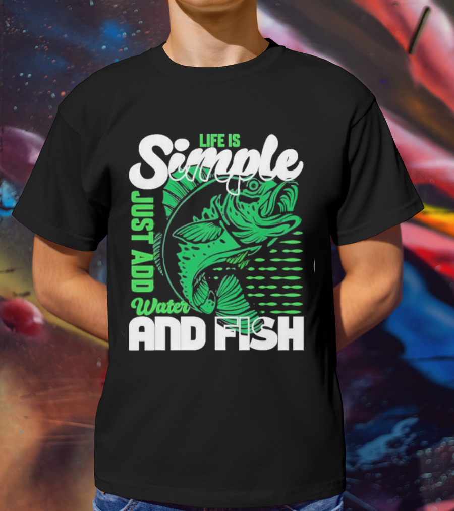Life Is Simple Just Add Water And Fish With Green Fish T-Shirt