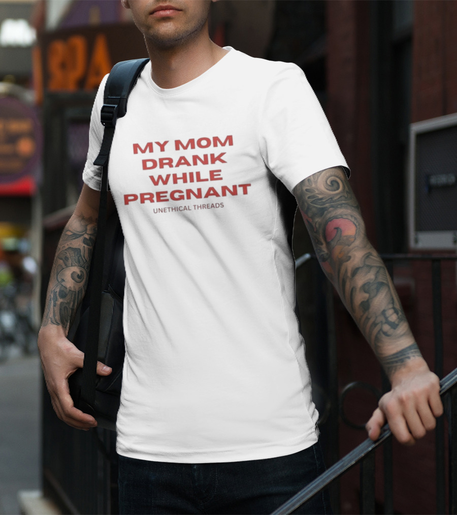 My Mom Drank While Pregnant Unethical Threads T-Shirt