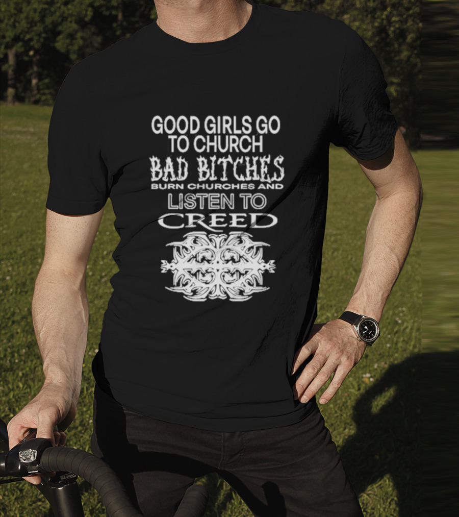 Good Girls Go To Church Bad Bitches Burn Churches And Listen To Creed T-Shirt