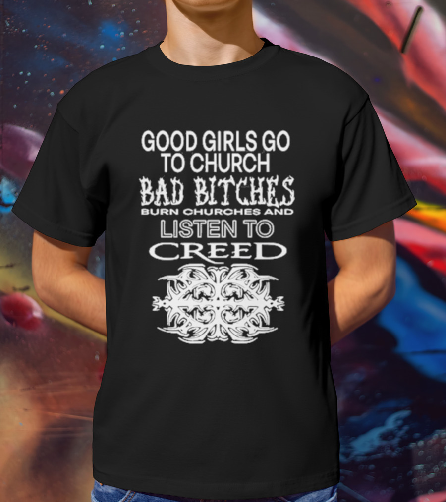 Good Girls Go To Church Bad Bitches Burn Churches And Listen To Creed T-Shirt