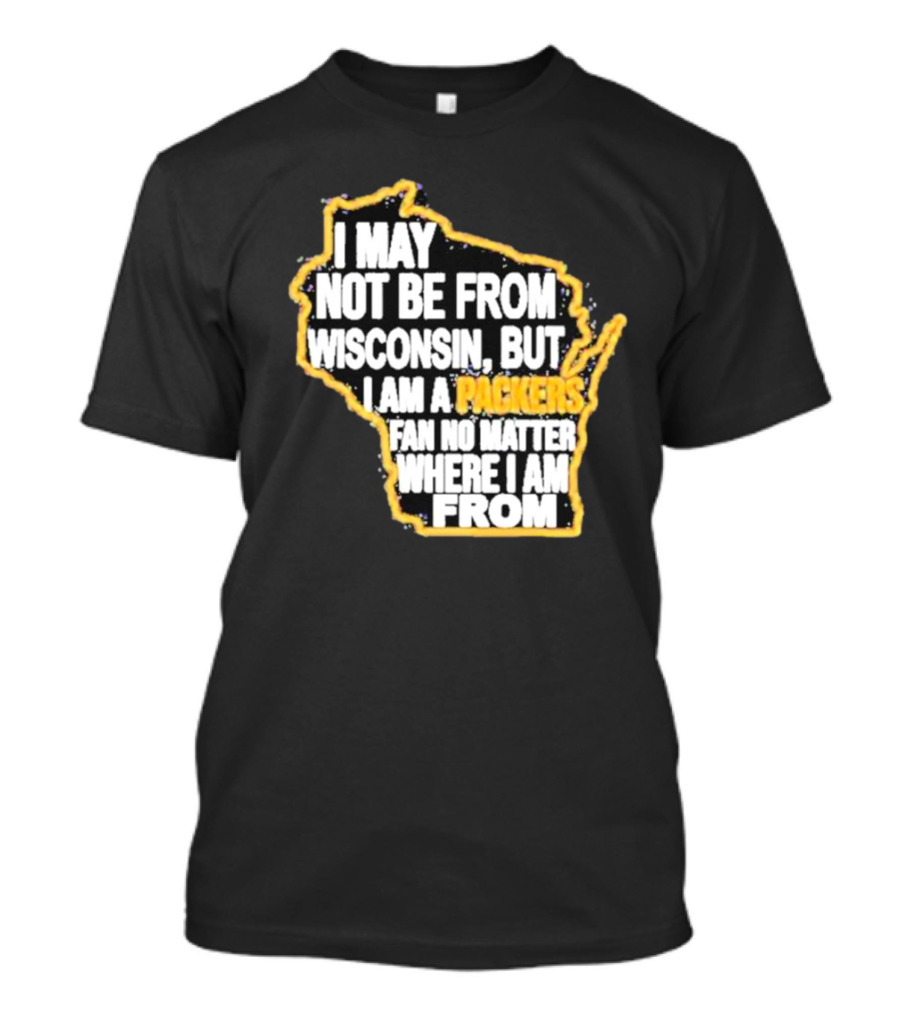 Gopackgo I May Not Be From Wisconsin But I Am A Packers Fan No Matter Where I Am From Wisconsin Packers T-Shirt