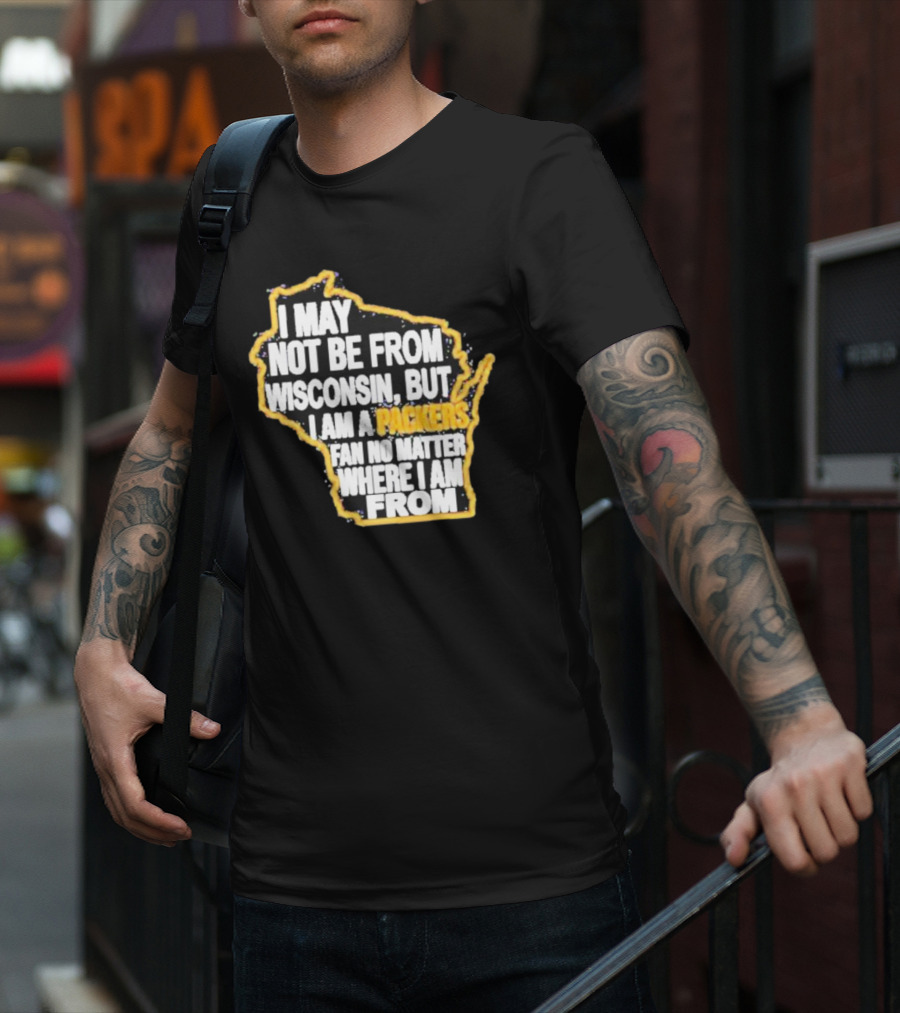 Gopackgo I May Not Be From Wisconsin But I Am A Packers Fan No Matter Where I Am From Wisconsin Packers T-Shirt