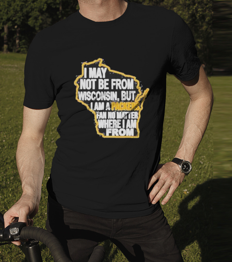 Gopackgo I May Not Be From Wisconsin But I Am A Packers Fan No Matter Where I Am From Wisconsin Packers T-Shirt