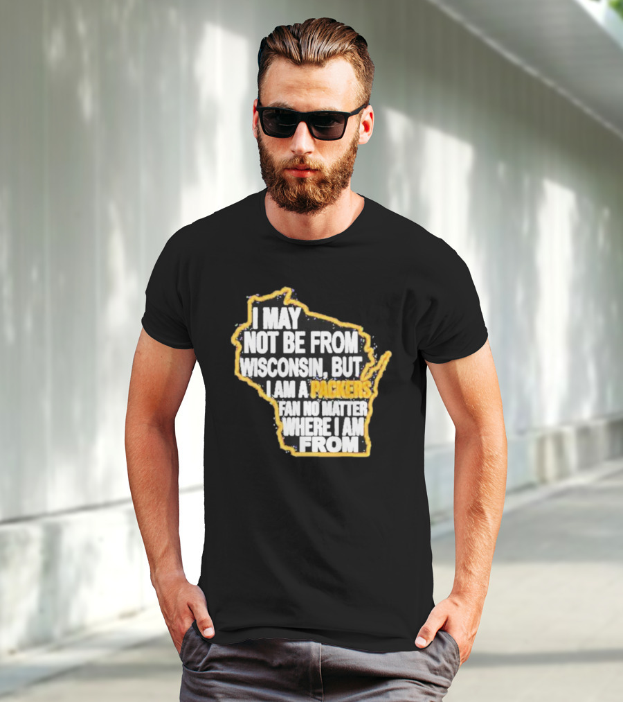 Gopackgo I May Not Be From Wisconsin But I Am A Packers Fan No Matter Where I Am From Wisconsin Packers T-Shirt