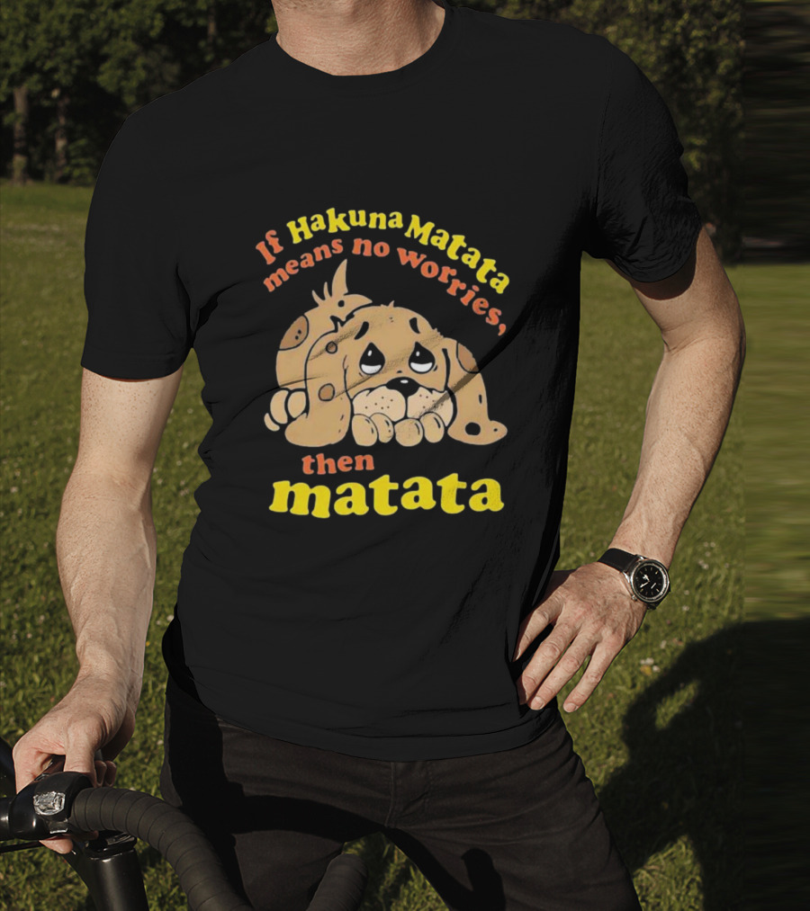If Hakuna Matata Means No Worries Then Matata Sad Puppy T-Shirt