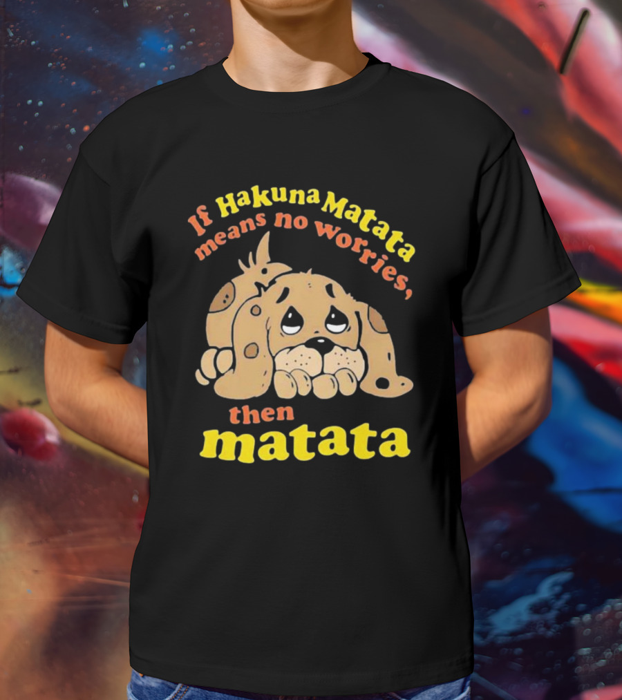 If Hakuna Matata Means No Worries Then Matata Sad Puppy T-Shirt