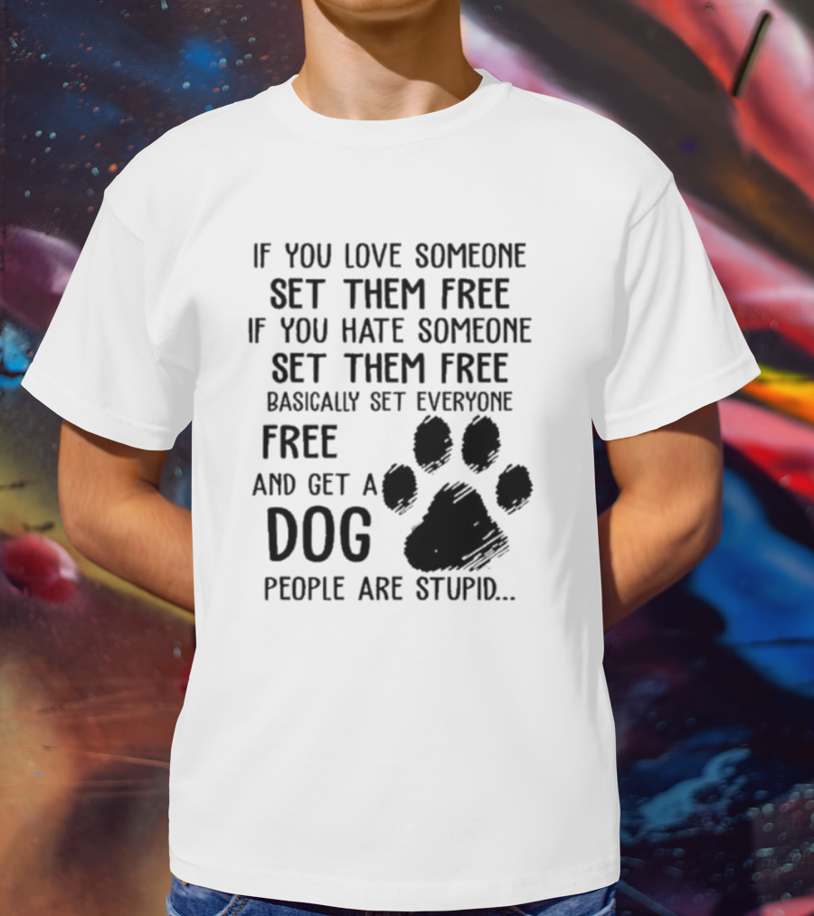 If You Love Someone Set Them Free If You Hate Someone Set Them Free Basically Set Everyone Free And Get A Dog People Are Stupid Dog Paw T-Shirt