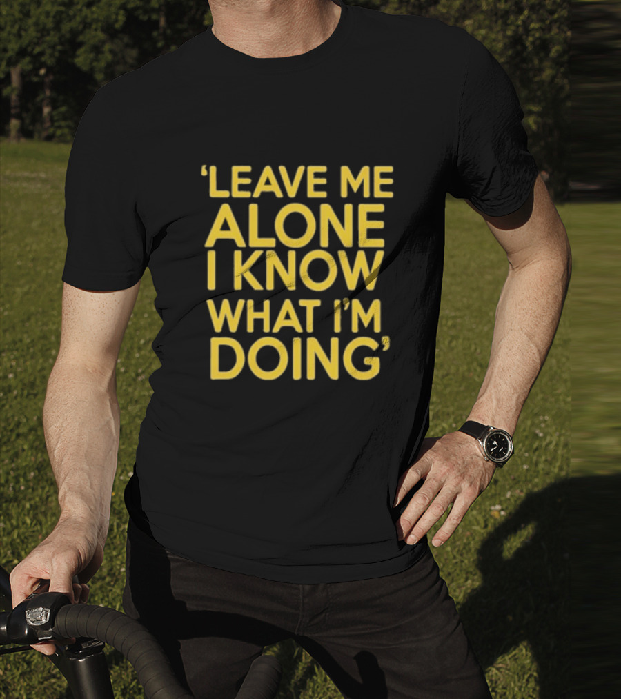 Leave Me Alone I Know What I’m Doing T-Shirt