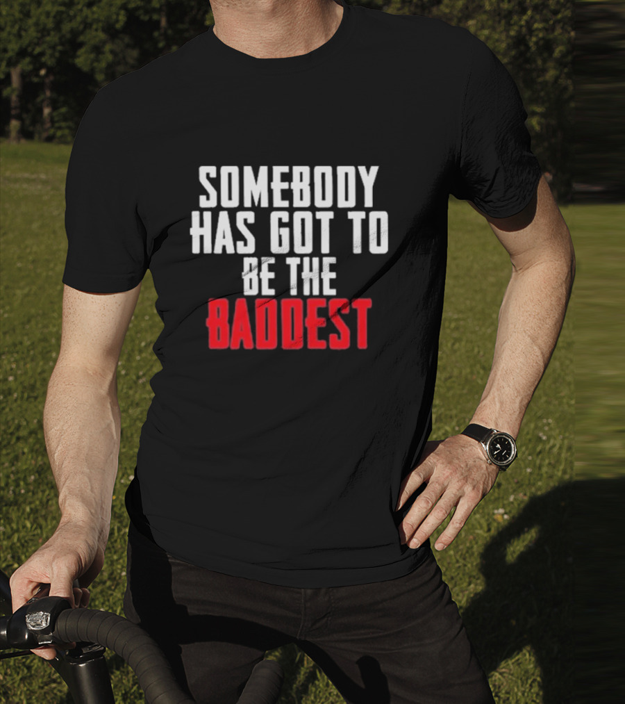 Somebody Has Got To Be The Baddest Bold Powerful T-Shirt