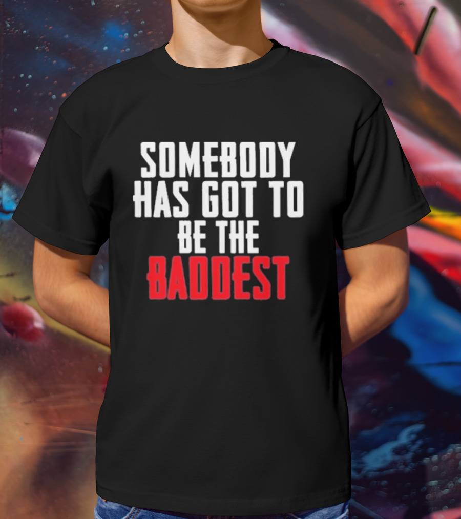 Somebody Has Got To Be The Baddest Bold Powerful T-Shirt