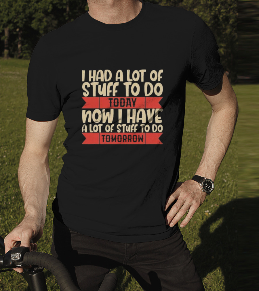 I Had A Lot Of Stuff To Do Today Now I Have A Lot Of Stuff To Do Tomorrow T-Shirt